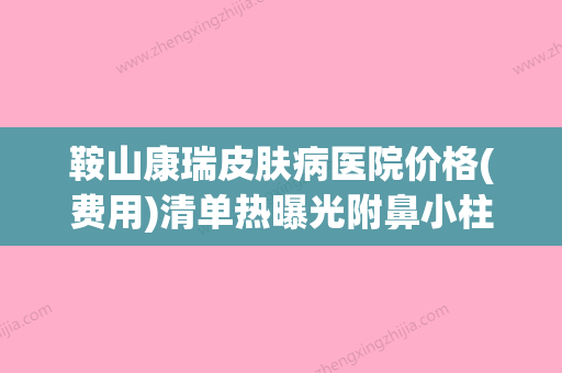 鞍山康瑞皮肤病医院价格(费用)清单热曝光附鼻小柱鼻子案例(鞍山康瑞医院皮肤科怎么样)