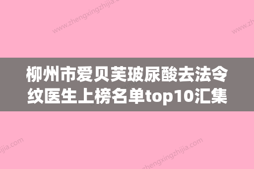 柳州市爱贝芙玻尿酸去法令纹医生上榜名单top10汇集在此详细口碑反馈-王冬梅医生教你如何避雷避坑 - 整形之家