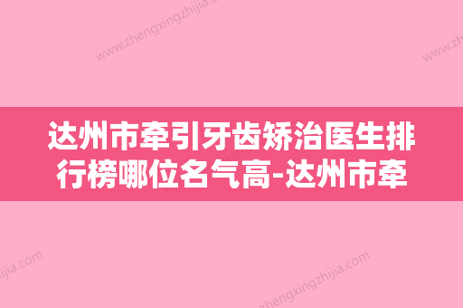 达州市牵引牙齿矫治医生排行榜哪位名气高-达州市牵引牙齿矫治口腔医生