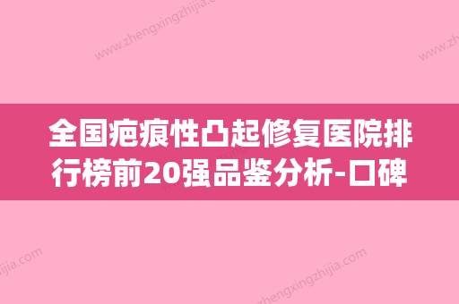 全国疤痕性凸起修复医院排行榜前20强品鉴分析-口碑热评(疤痕修复整形医院)