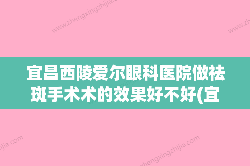 宜昌西陵爱尔眼科医院做祛斑手术术的效果好不好(宜昌爱尔眼科医院医生简介) - 整形之家