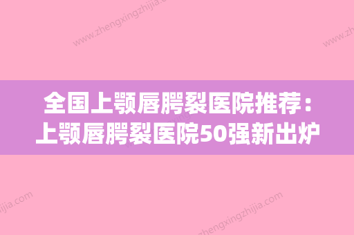 全国上颚唇腭裂医院推荐：上颚唇腭裂医院50强新出炉(上腭裂一般做几次手术) - 整形之家