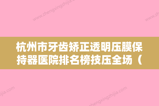 杭州市牙齿矫正透明压膜保持器医院排名榜技压全场（杭州市牙齿矫正透明压膜保持器口腔医院家家技术强） - 整形之家