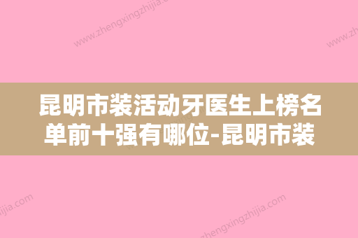 昆明市装活动牙医生上榜名单前十强有哪位-昆明市装活动牙口腔医生