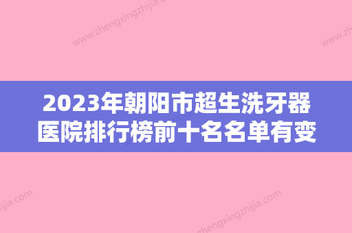 2023年朝阳市超生洗牙器医院排行榜前十名名单有变化-朝阳市超生洗牙器口腔医院