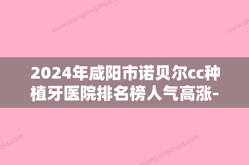 2024年咸阳市诺贝尔cc种植牙医院排名榜人气高涨-咸阳市诺贝尔cc种植牙口腔医院