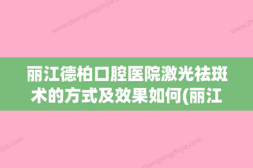 丽江德柏口腔医院激光祛斑术的方式及效果如何(丽江德柏口腔怎么样?)