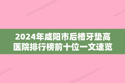 2024年咸阳市后槽牙垫高医院排行榜前十位一文速览-咸阳市后槽牙垫高口腔医院