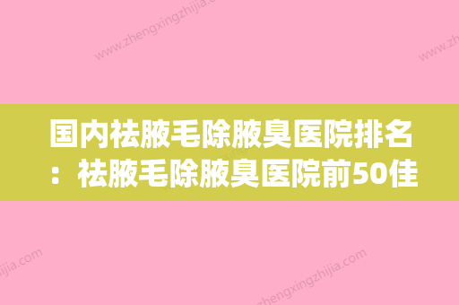 国内祛腋毛除腋臭医院排名：祛腋毛除腋臭医院前50佳全新阵容发布(除腋毛在医院哪个科室治疗)