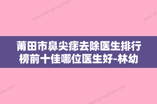 莆田市鼻尖痣去除医生排行榜前十佳哪位医生好-林幼敏医生实力与口碑的首选