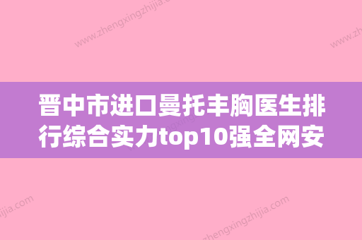 晋中市进口曼托丰胸医生排行综合实力top10强全网安利-晋中市侯春林整形医生