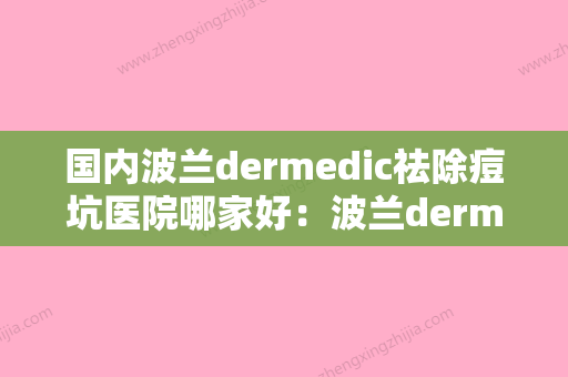 国内波兰dermedic祛除痘坑医院哪家好：波兰dermedic祛除痘坑医院前50哪几个好