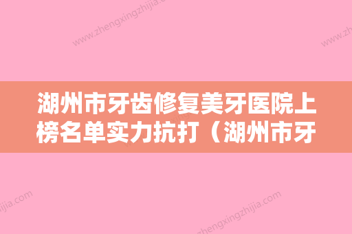 湖州市牙齿修复美牙医院上榜名单实力抗打（湖州市牙齿修复美牙口腔医院连锁口碑实力出众） - 整形之家