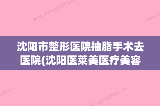 沈阳市整形医院抽脂手术去医院(沈阳医莱美医疗美容门诊部解锁榜一)