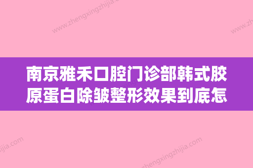 南京雅禾口腔门诊部韩式胶原蛋白除皱整形效果到底怎么样(南京雅禾口腔拔智齿) - 整形之家