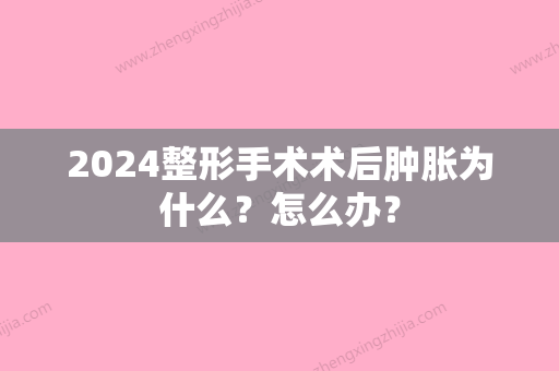 2024整形手术术后肿胀为什么？怎么办？