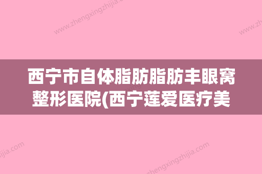 西宁市自体脂肪脂肪丰眼窝整形医院(西宁莲爱医疗美容诊所好又不贵) - 整形之家