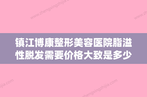 镇江博康整形美容医院脂溢性脱发需要价格大致是多少(镇江康复医院永久脱毛)