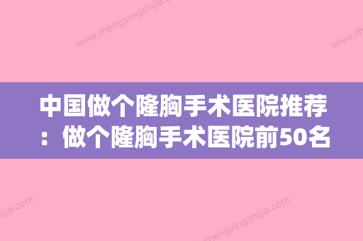 中国做个隆胸手术医院推荐：做个隆胸手术医院前50名如何选(隆胸医院排名前十)