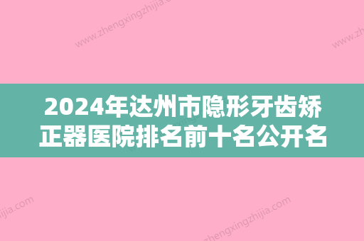 2024年达州市隐形牙齿矫正器医院排名前十名公开名单推荐-达州市隐形牙齿矫正器口腔医院 - 整形之家