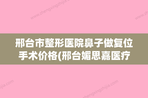 邢台市整形医院鼻子做复位手术价格(邢台媚思嘉医疗美容门诊部告诉你哪个好且实惠)