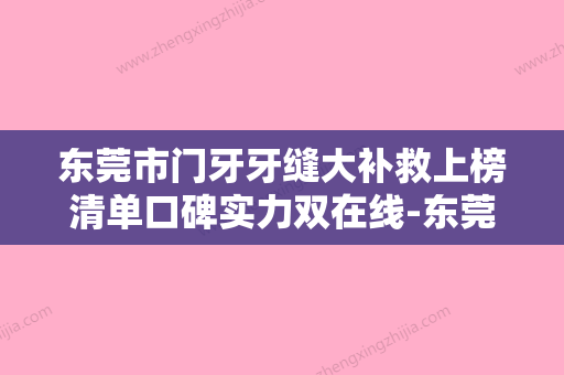 东莞市门牙牙缝大补救上榜清单口碑实力双在线-东莞市门牙牙缝大补救口腔医生