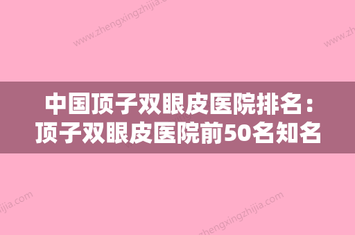 中国顶子双眼皮医院排名：顶子双眼皮医院前50名知名机构盘点