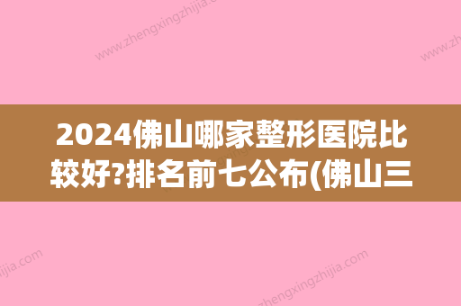 2024佛山哪家整形医院比较好?排名前七公布(佛山三甲整形医院有哪几家)