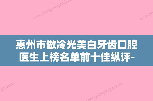 惠州市做冷光美白牙齿口腔医生上榜名单前十佳纵评-惠州市做冷光美白牙齿医生口碑出炉了