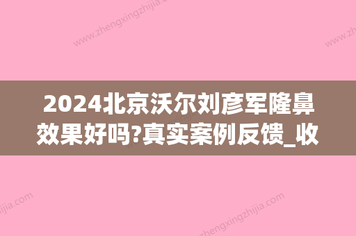 2024北京沃尔刘彦军隆鼻效果好吗?真实案例反馈_收费价目表表(沃尔刘彦军做鼻子怎么样?)