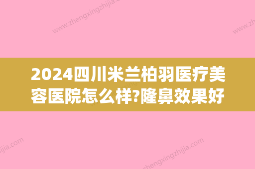 2024四川米兰柏羽医疗美容医院怎么样?隆鼻效果好吗?(成都高新米兰柏羽医学美容医院有限公司)