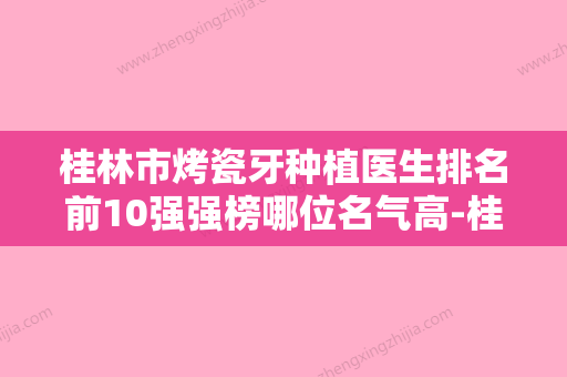 桂林市烤瓷牙种植医生排名前10强强榜哪位名气高-桂林市烤瓷牙种植口腔医生