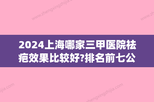 2024上海哪家三甲医院祛疤效果比较好?排名前七公布_收费标准一栏