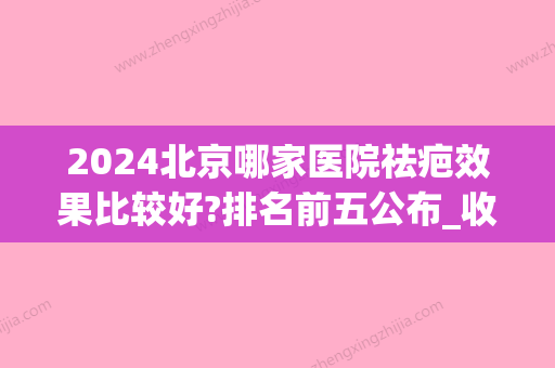 2024北京哪家医院祛疤效果比较好?排名前五公布_收费价目表表(北京那个医院祛疤比较好)