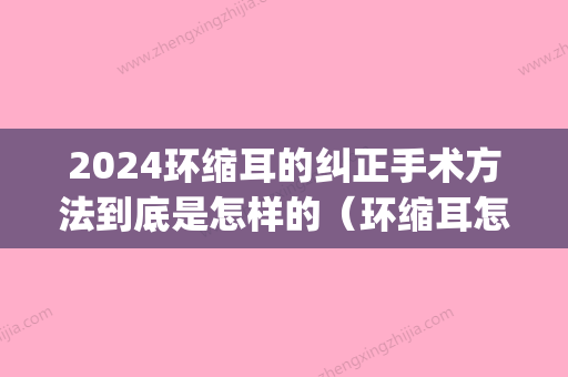 2024环缩耳的纠正手术方法到底是怎样的（环缩耳怎么办）(环缩耳手术治疗方法)