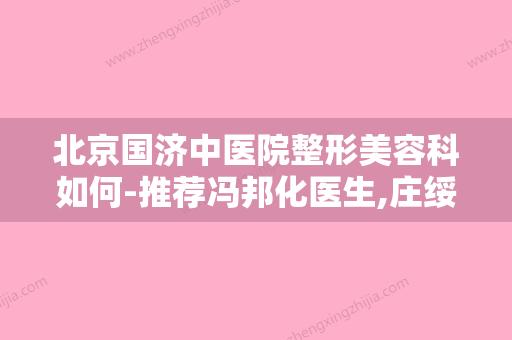 北京国济中医院整形美容科如何-推荐冯邦化医生,庄绥医生,陈大伟医师医生 - 整形之家