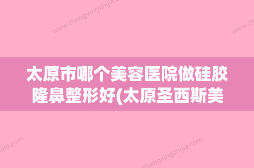 太原市哪个美容医院做硅胶隆鼻整形好(太原圣西斯美容诊所明白人说价格实惠)