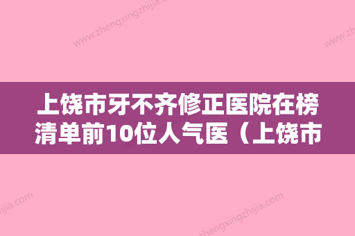 上饶市牙不齐修正医院在榜清单前10位人气医（上饶市牙不齐修正口腔医院是技术派） - 整形之家