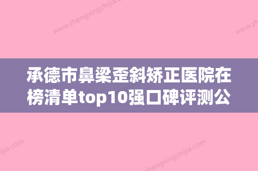 承德市鼻梁歪斜矫正医院在榜清单top10强口碑评测公布-平泉孟小梦医疗美容别错过 - 整形之家