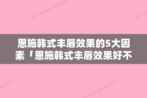 恩施韩式丰唇效果的5大因素「恩施韩式丰唇效果好不好，能保持多久」 - 整形之家