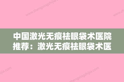 中国激光无痕祛眼袋术医院推荐：激光无痕祛眼袋术医院前50名医汇总 - 整形之家