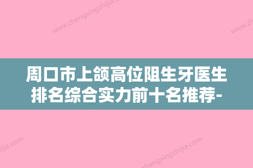 周口市上颌高位阻生牙医生排名综合实力前十名推荐-周口市杨子伟主任医师口腔医生 - 整形之家