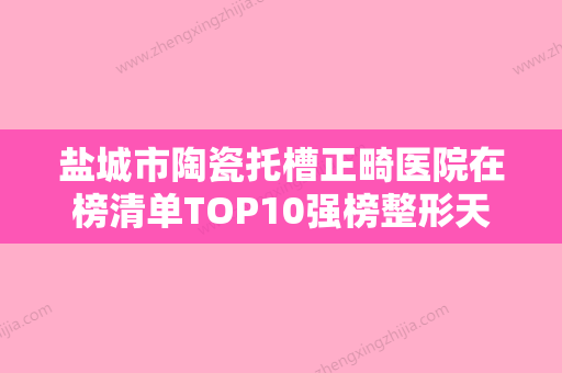 盐城市陶瓷托槽正畸医院在榜清单TOP10强榜整形天花板（盐城市陶瓷托槽正畸口腔医院推荐指数飙升） - 整形之家