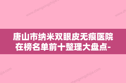 唐山市纳米双眼皮无痕医院在榜名单前十整理大盘点-唐山市纳米双眼皮无痕整形医院 - 整形之家