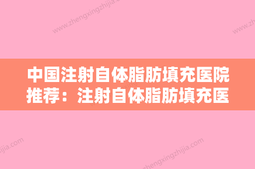 中国注射自体脂肪填充医院推荐：注射自体脂肪填充医院50强最新安利 - 整形之家