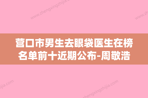 营口市男生去眼袋医生在榜名单前十近期公布-周敬浩医生芳口碑好_值得选择 - 整形之家