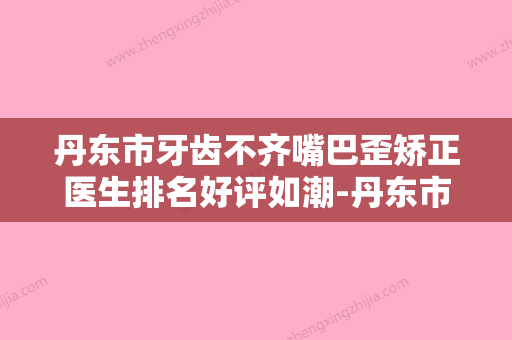 丹东市牙齿不齐嘴巴歪矫正医生排名好评如潮-丹东市王荣强口腔医生 - 整形之家