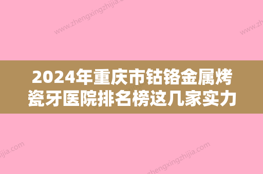 2024年重庆市钴铬金属烤瓷牙医院排名榜这几家实力口碑有保障-重庆市钴铬金属烤瓷牙口腔医院 - 整形之家