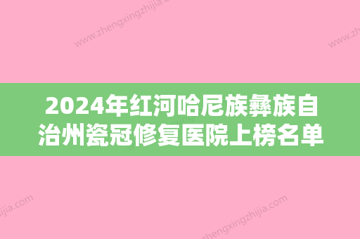 2024年红河哈尼族彝族自治州瓷冠修复医院上榜名单前十口碑权威推荐-红河哈尼族彝族自治州瓷冠修复口腔医院 - 整形之家