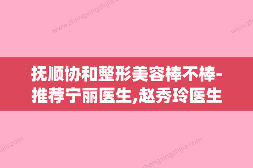 抚顺协和整形美容棒不棒-推荐宁丽医生,赵秀玲医生,王立玉医生(抚顺协和整形美容医院) - 整形之家